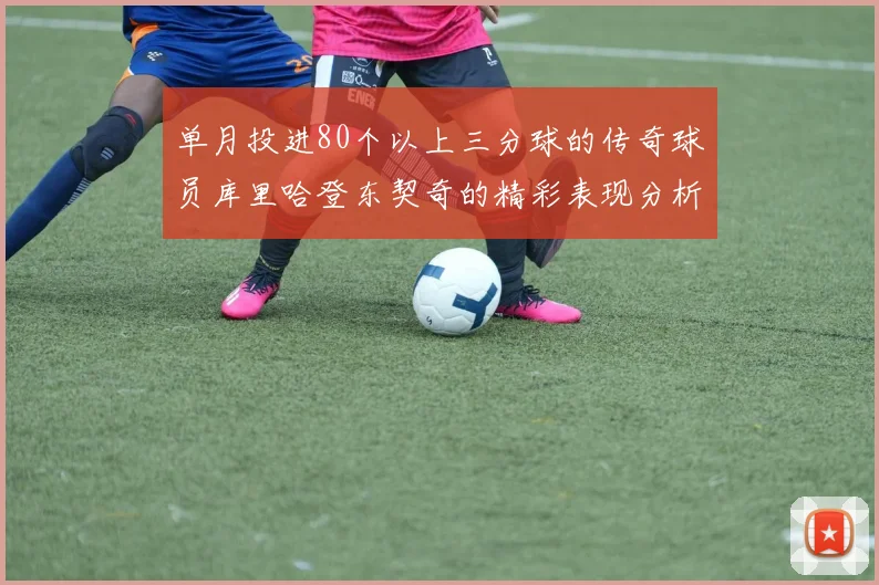 单月投进80个以上三分球的传奇球员库里哈登东契奇的精彩表现分析