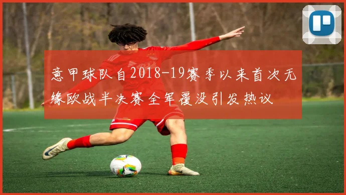 意甲球队自2018-19赛季以来首次无缘欧战半决赛全军覆没引发热议