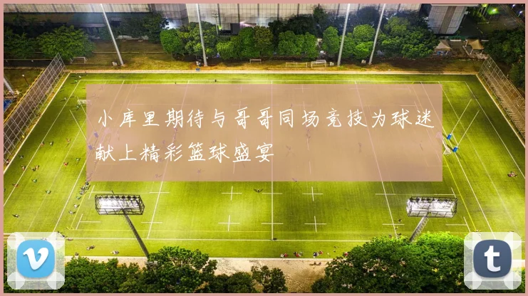 小库里期待与哥哥同场竞技为球迷献上精彩篮球盛宴